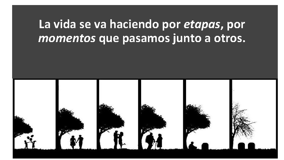 La vida se va haciendo por etapas, por momentos que pasamos junto a otros.