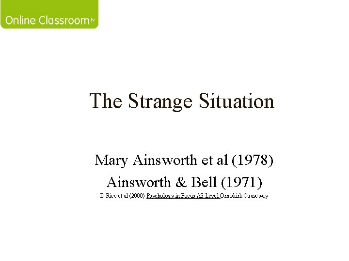 The Strange Situation Mary Ainsworth et al (1978) Ainsworth & Bell (1971) D Rice