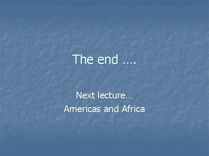 The end …. Next lecture… Americas and Africa 