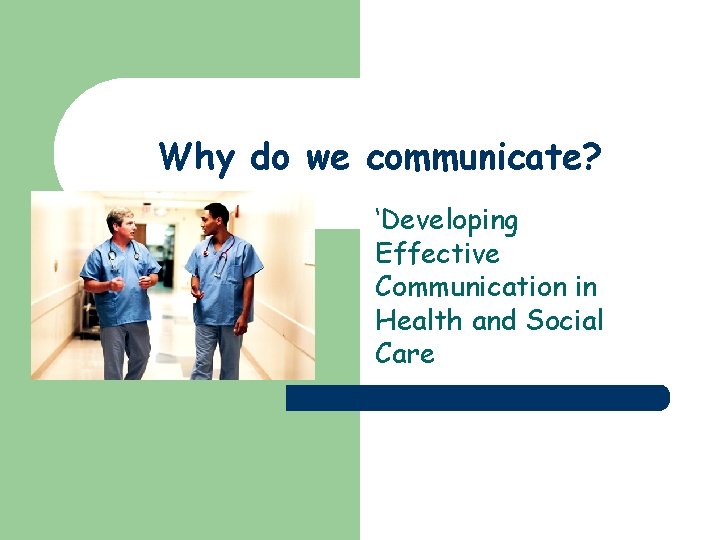 Why do we communicate? ‘Developing Effective Communication in Health and Social Care 