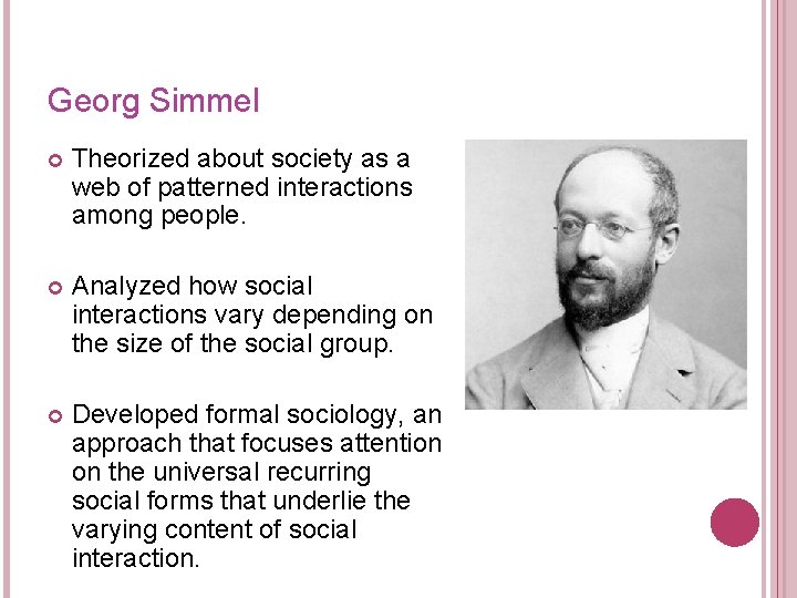 Georg Simmel Theorized about society as a web of patterned interactions among people. Analyzed