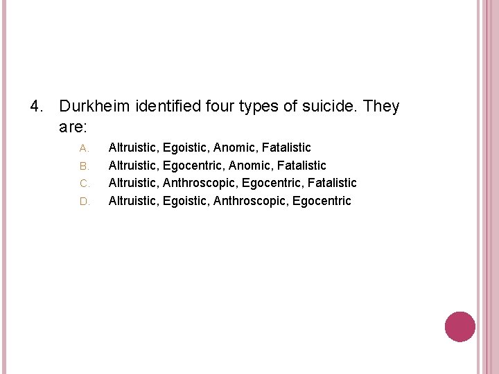 4. Durkheim identified four types of suicide. They are: A. B. C. D. Altruistic,