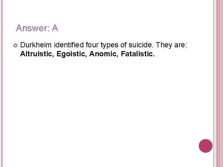 Answer: A Durkheim identified four types of suicide. They are: Altruistic, Egoistic, Anomic, Fatalistic.