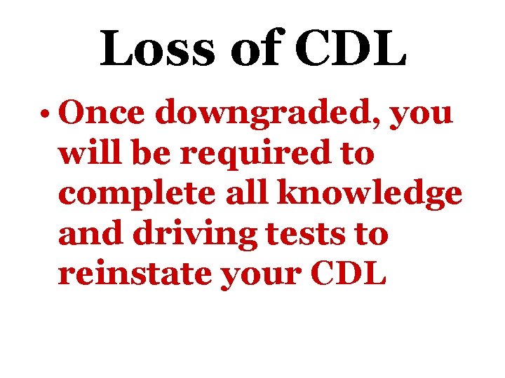 Loss of CDL • Once downgraded, you will be required to complete all knowledge