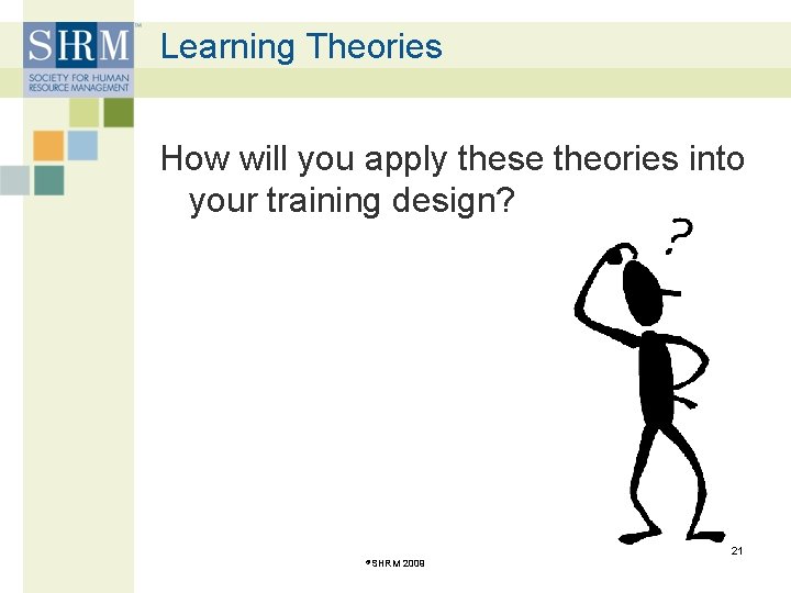 Learning Theories How will you apply these theories into your training design? 21 ©SHRM