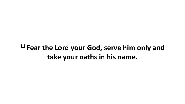 13 Fear the Lord your God, serve him only and take your oaths in