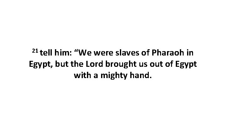 21 tell him: “We were slaves of Pharaoh in Egypt, but the Lord brought