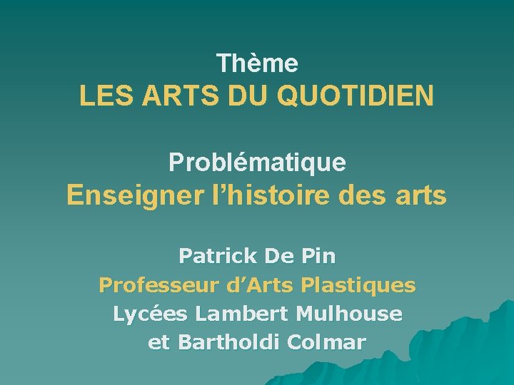 Thème LES ARTS DU QUOTIDIEN Problématique Enseigner l’histoire des arts Patrick De Pin Professeur