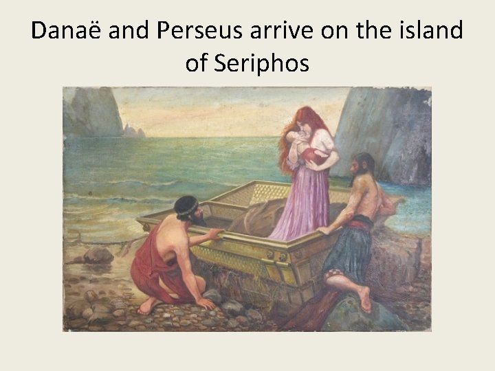Danaë and Perseus arrive on the island of Seriphos 