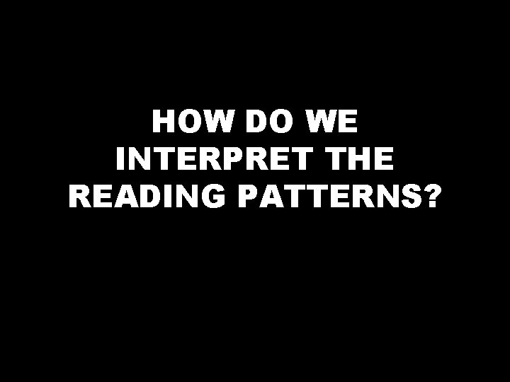 HOW DO WE INTERPRET THE READING PATTERNS? 