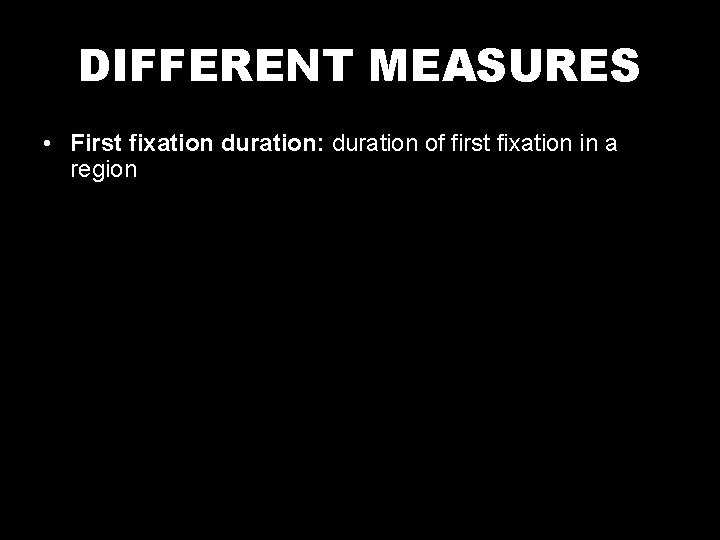 DIFFERENT MEASURES • First fixation duration: duration of first fixation in a region •