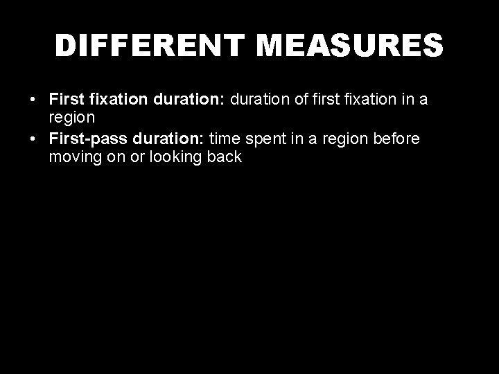 DIFFERENT MEASURES • First fixation duration: duration of first fixation in a region •