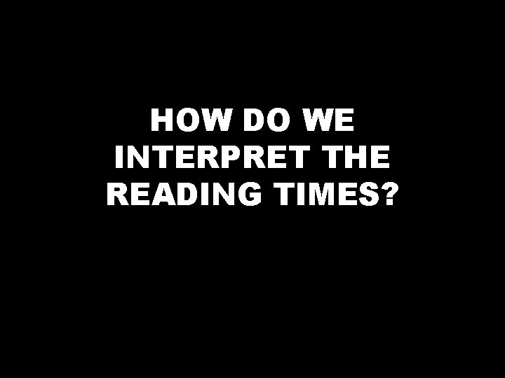 HOW DO WE INTERPRET THE READING TIMES? 
