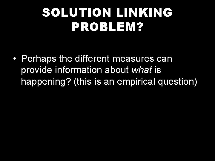 SOLUTION LINKING PROBLEM? • Perhaps the different measures can provide information about what is