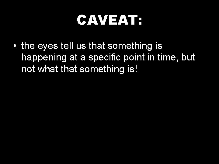 CAVEAT: • the eyes tell us that something is happening at a specific point