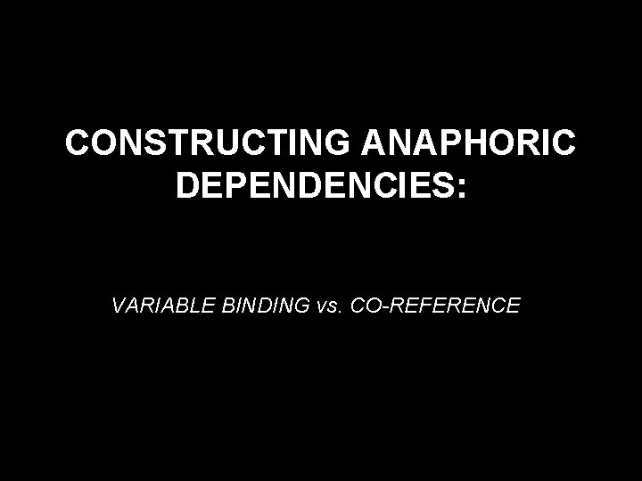 CONSTRUCTING ANAPHORIC DEPENDENCIES: VARIABLE BINDING vs. CO-REFERENCE 