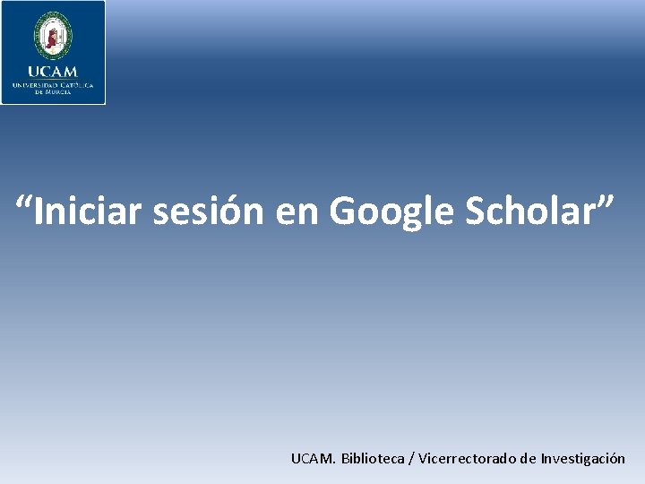 “Iniciar sesión en Google Scholar” UCAM. Biblioteca / Vicerrectorado de Investigación 