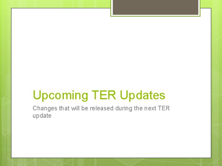 Upcoming TER Updates Changes that will be released during the next TER update Upcoming TER Updates Changes that will be released during the next TER update