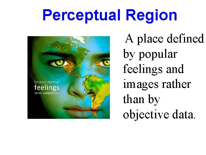 Perceptual Region A place defined by popular feelings and images rather than by objective