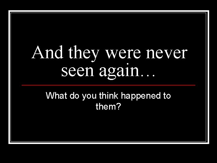 And they were never seen again… What do you think happened to them? 