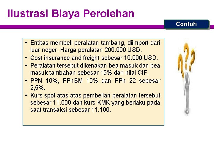 Ilustrasi Biaya Perolehan Contoh • Entitas membeli peralatan tambang, diimport dari luar neger. Harga