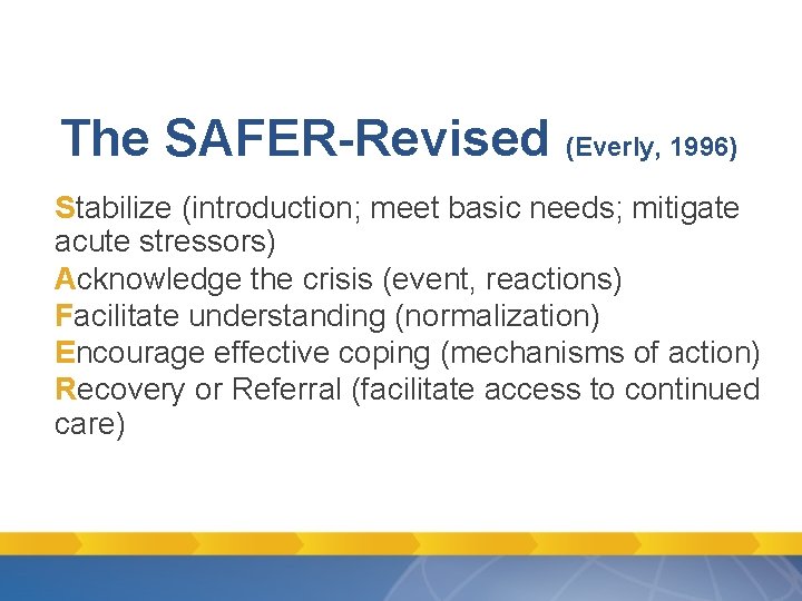 The SAFER-Revised (Everly, 1996) Stabilize (introduction; meet basic needs; mitigate acute stressors) Acknowledge the The SAFER-Revised (Everly, 1996) Stabilize (introduction; meet basic needs; mitigate acute stressors) Acknowledge the