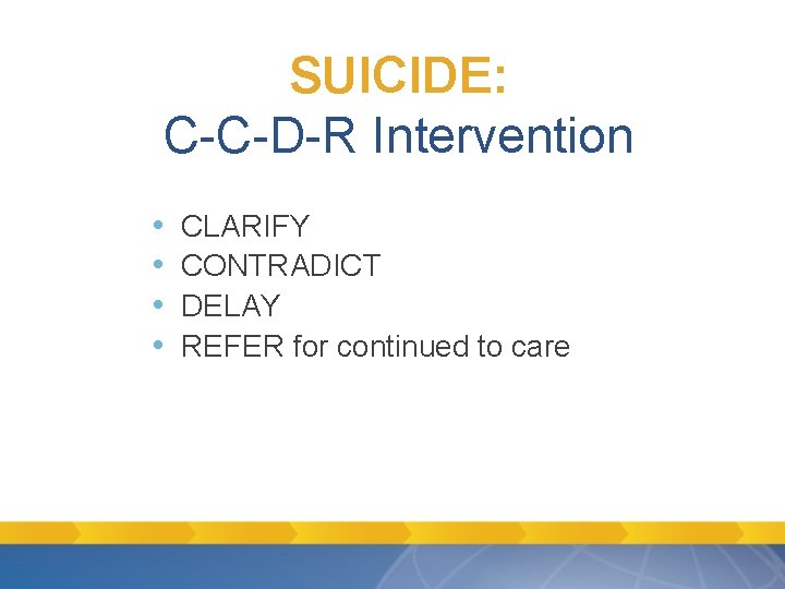 SUICIDE: C-C-D-R Intervention • • CLARIFY CONTRADICT DELAY REFER for continued to care SUICIDE: C-C-D-R Intervention • • CLARIFY CONTRADICT DELAY REFER for continued to care
