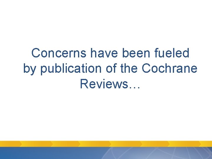 Concerns have been fueled by publication of the Cochrane Reviews… Concerns have been fueled by publication of the Cochrane Reviews…