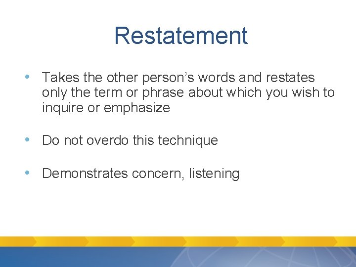 Restatement • Takes the other person’s words and restates only the term or phrase Restatement • Takes the other person’s words and restates only the term or phrase