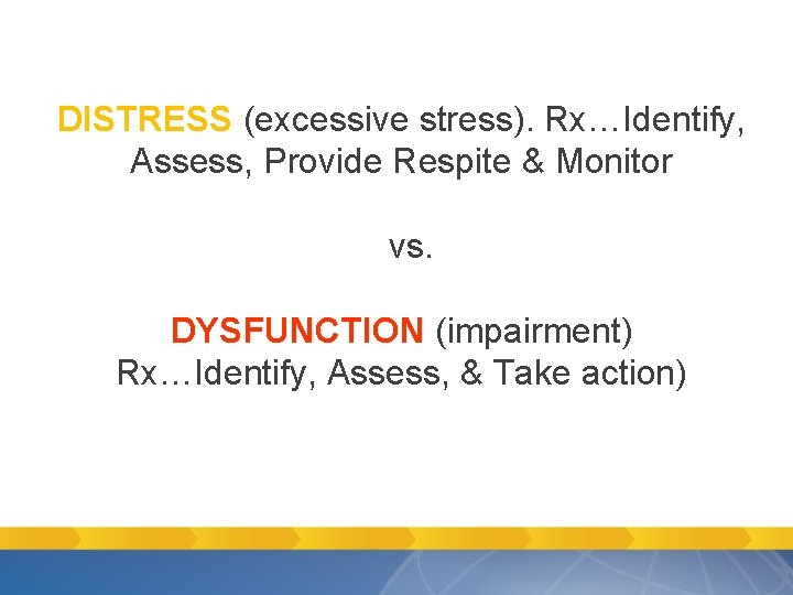 DISTRESS (excessive stress). Rx…Identify, DISTRESS Assess, Provide Respite & Monitor vs. DYSFUNCTION (impairment) Rx…Identify, DISTRESS (excessive stress). Rx…Identify, DISTRESS Assess, Provide Respite & Monitor vs. DYSFUNCTION (impairment) Rx…Identify,