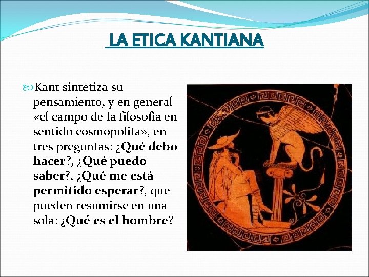 LA ETICA KANTIANA Kant sintetiza su pensamiento, y en general «el campo de la