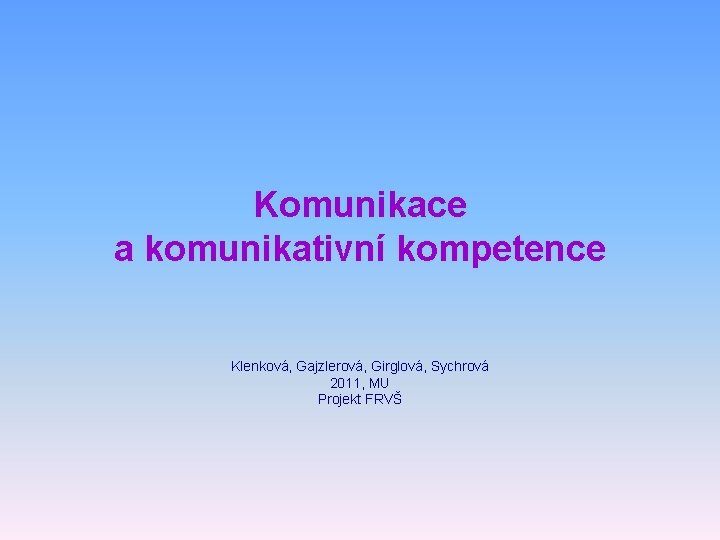 Komunikace a komunikativní kompetence Klenková, Gajzlerová, Girglová, Sychrová 2011, MU Projekt FRVŠ 