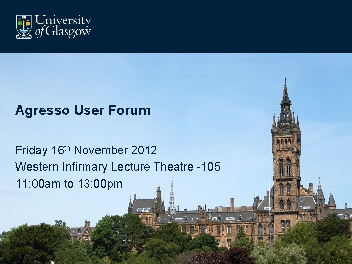 Agresso User Forum Friday 16 th November 2012 Western Infirmary Lecture Theatre -105 11: