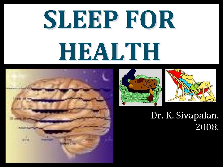 SLEEP FOR HEALTH Dr. K. Sivapalan. 2008. SLEEP FOR HEALTH Dr. K. Sivapalan. 2008.