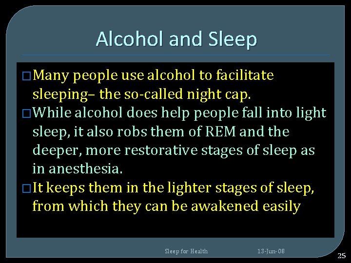 Alcohol and Sleep �Many people use alcohol to facilitate sleeping– the so-called night cap. Alcohol and Sleep �Many people use alcohol to facilitate sleeping– the so-called night cap.