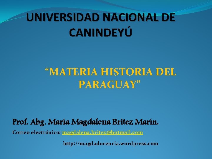 UNIVERSIDAD NACIONAL DE CANINDEYÚ “MATERIA HISTORIA DEL PARAGUAY” Prof. Abg. María Magdalena Britez Marín. UNIVERSIDAD NACIONAL DE CANINDEYÚ “MATERIA HISTORIA DEL PARAGUAY” Prof. Abg. María Magdalena Britez Marín.