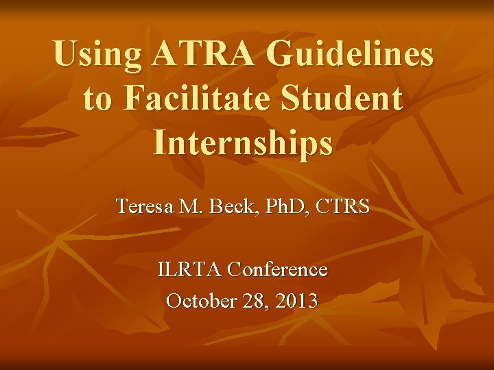 Using ATRA Guidelines to Facilitate Student Internships Teresa M. Beck, Ph. D, CTRS ILRTA