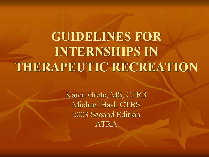 GUIDELINES FOR INTERNSHIPS IN THERAPEUTIC RECREATION Karen Grote, MS, CTRS Michael Hasl, CTRS 2003