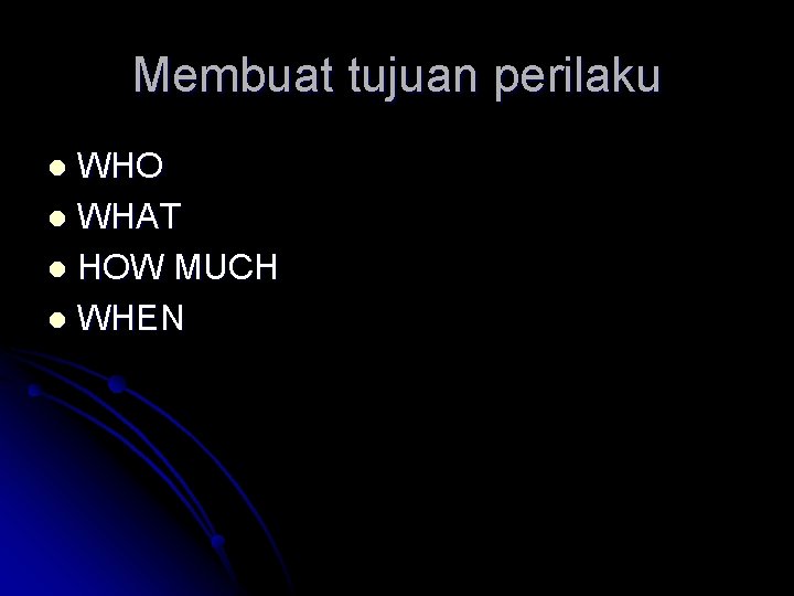 Membuat tujuan perilaku WHO l WHAT l HOW MUCH l WHEN l 
