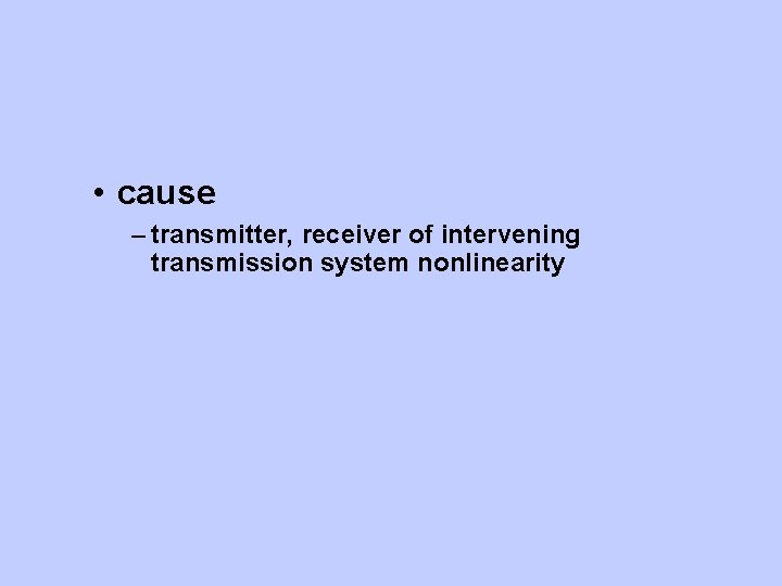  • cause – transmitter, receiver of intervening transmission system nonlinearity 