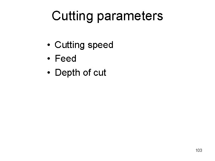 Cutting parameters • Cutting speed • Feed • Depth of cut 103 