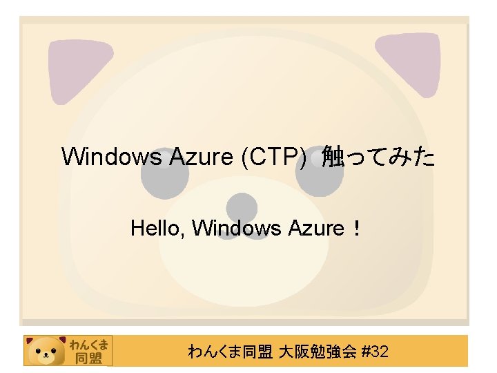 Windows Azure (CTP) 触ってみた Hello, Windows Azure！ わんくま同盟 大阪勉強会 #32 