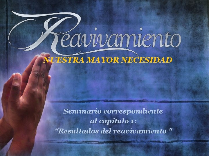 NUESTRA MAYOR NECESIDAD Seminario correspondiente al capítulo 1: “Resultados del reavivamiento " 