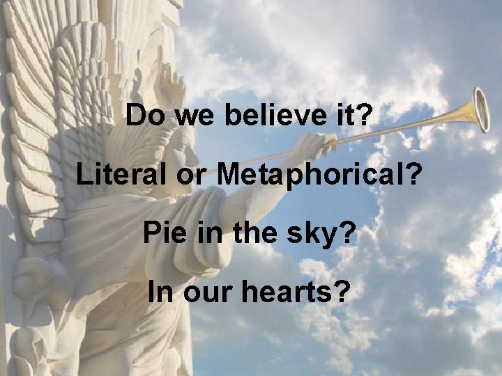 Do we believe it? Literal or Metaphorical? Pie in the sky? In our hearts?