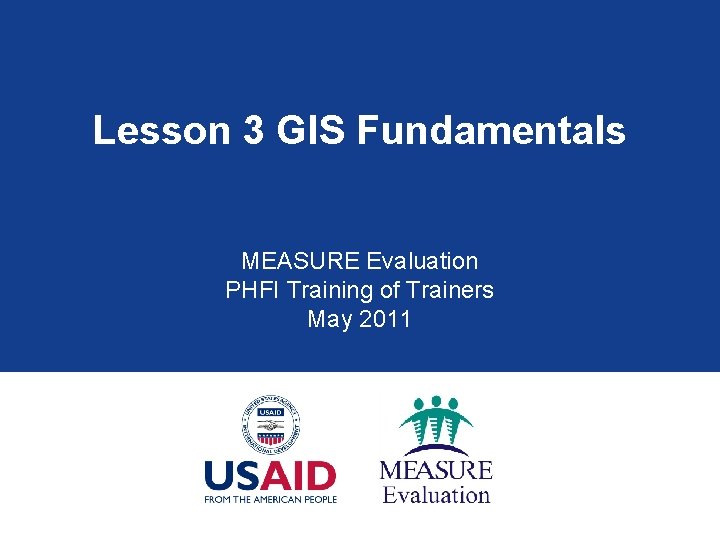Lesson 3 GIS Fundamentals MEASURE Evaluation PHFI Training of Trainers May 2011 Lesson 3 GIS Fundamentals MEASURE Evaluation PHFI Training of Trainers May 2011
