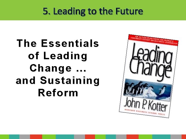 5. Leading to the Future The Essentials of Leading Change … and Sustaining Reform