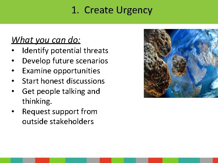 1. Create Urgency What you can do: Identify potential threats Develop future scenarios Examine