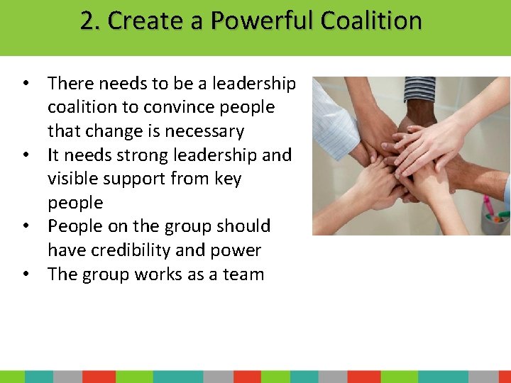 2. Create a Powerful Coalition • There needs to be a leadership coalition to