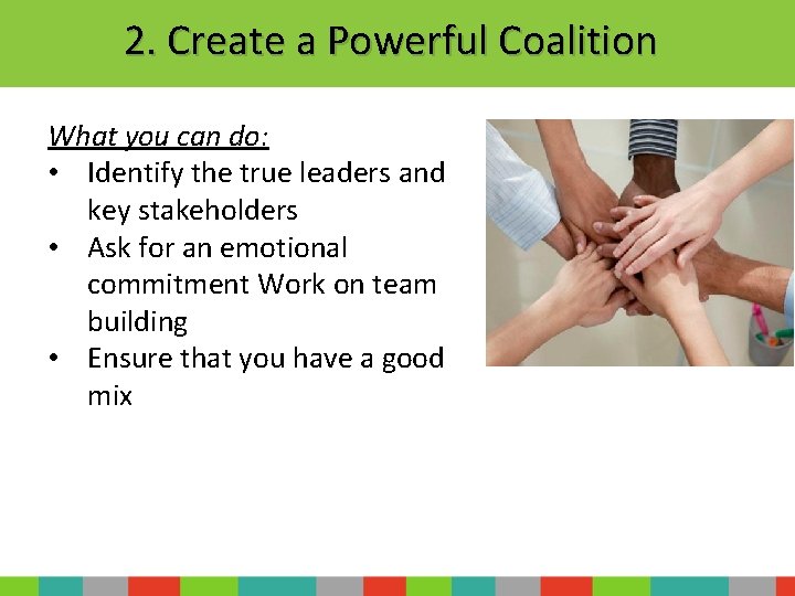 2. Create a Powerful Coalition What you can do: • Identify the true leaders