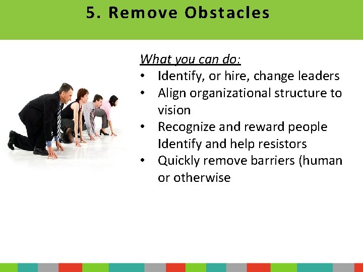 5. Remove Obstacles What you can do: • Identify, or hire, change leaders •